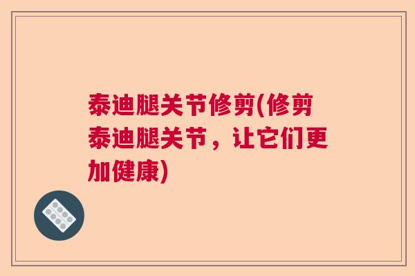 泰迪腿关节修剪(修剪泰迪腿关节，让它们更加健康)