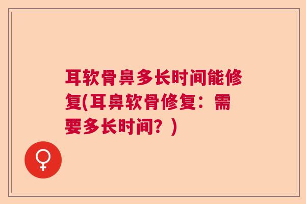 耳软骨鼻多长时间能修复(耳鼻软骨修复：需要多长时间？)