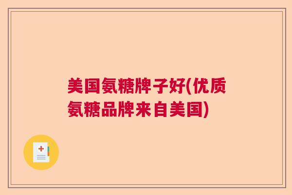 美国氨糖牌子好(优质氨糖品牌来自美国)