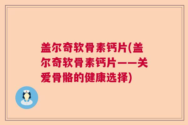 盖尔奇软骨素钙片(盖尔奇软骨素钙片——关爱骨骼的健康选择)
