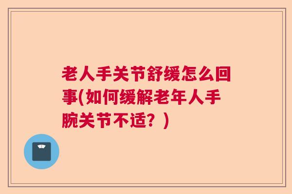 老人手关节舒缓怎么回事(如何缓解老年人手腕关节不适?) 老人手关节舒缓怎么回事(如何缓解老年人手腕关节不适?)