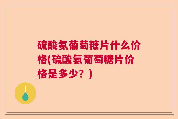 硫酸氨葡萄糖片什么价格(硫酸氨葡萄糖片价格是多少?) 硫酸氨葡萄糖片什么价格(硫酸氨葡萄糖片价格是多少?)