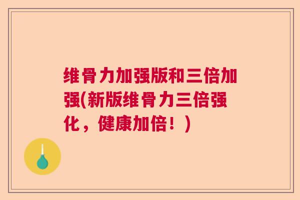 维骨力加强版和三倍加强(新版维骨力三倍强化,健康加倍!)