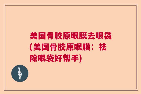 美国骨胶原眼膜去眼袋(美国骨胶原眼膜:祛除眼袋好帮手)