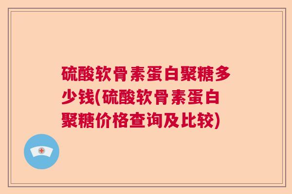硫酸软骨素蛋白聚糖多少钱(硫酸软骨素蛋白聚糖价格查询及比较)