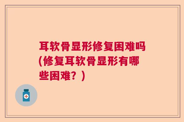耳软骨显形修复困难吗(修复耳软骨显形有哪些困难?)