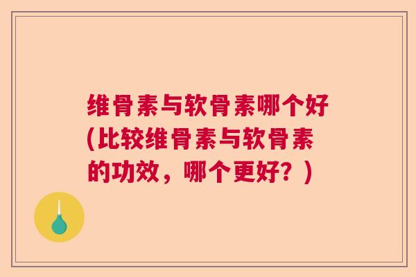 维骨素与软骨素哪个好(比较维骨素与软骨素的功效，哪个更好？)
