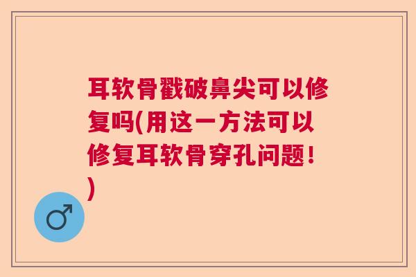 耳软骨戳破鼻尖可以修复吗(用这一方法可以修复耳软骨穿孔问题！)