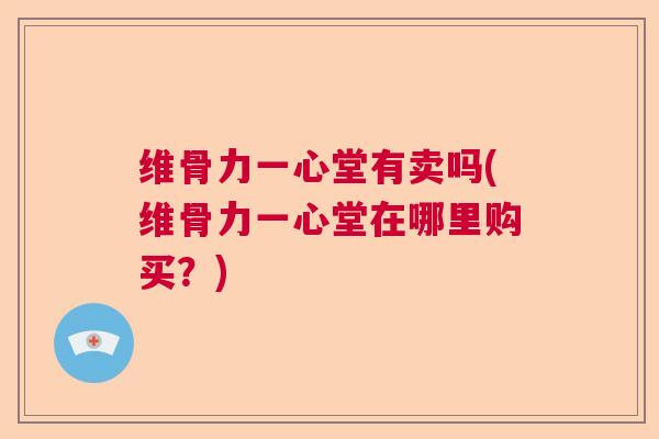 维骨力一心堂有卖吗(维骨力一心堂在哪里购买?)