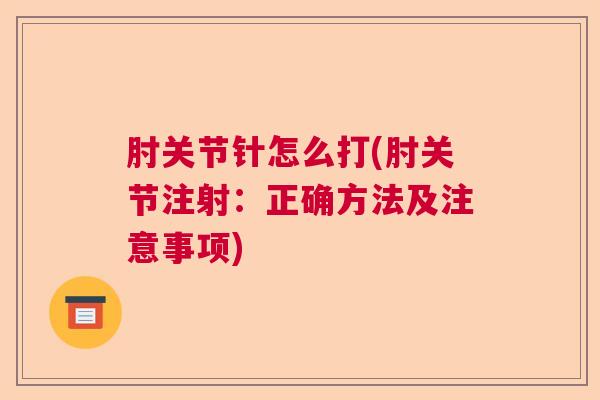 肘关节针怎么打(肘关节注射:正确方法及注意事项) 肘关节针怎么打(肘关节注射:正确方法及注意事项)