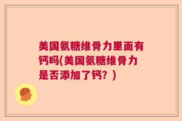 美国氨糖维骨力里面有钙吗(美国氨糖维骨力是否添加了钙?)