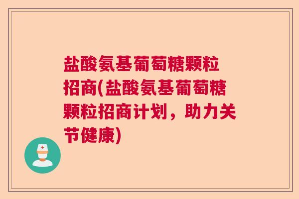 盐酸氨基葡萄糖颗粒 招商(盐酸氨基葡萄糖颗粒招商计划,助力关节健康)