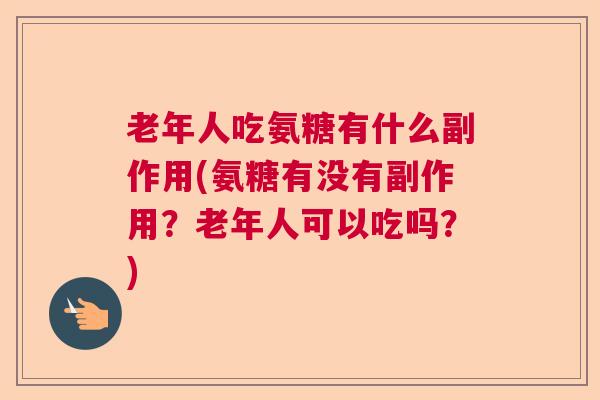 老年人吃氨糖有什么副作用(氨糖有没有副作用？老年人可以吃吗？)