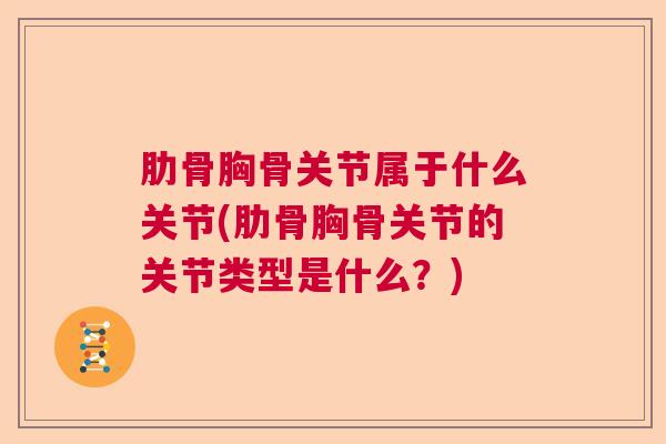 肋骨胸骨关节属于什么关节(肋骨胸骨关节的关节类型是什么?)