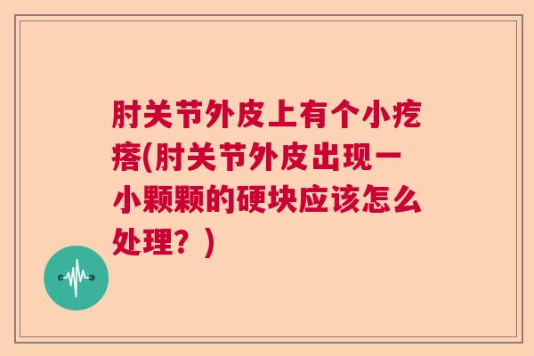 肘关节外皮上有个小疙瘩(肘关节外皮出现一小颗颗的硬块应该怎么处理?) 肘关节外皮上有个小疙瘩(肘关节外皮出现一小颗颗的硬块应该怎么处理?)