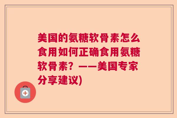 美国的氨糖软骨素怎么食用如何正确食用氨糖软骨素?——美国专家分享建议)