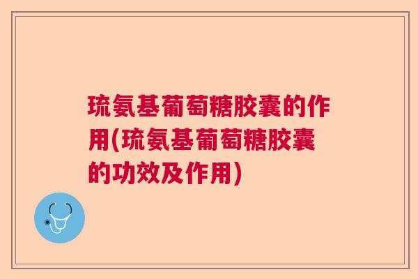 琉氨基葡萄糖胶囊的作用(琉氨基葡萄糖胶囊的功效及作用)