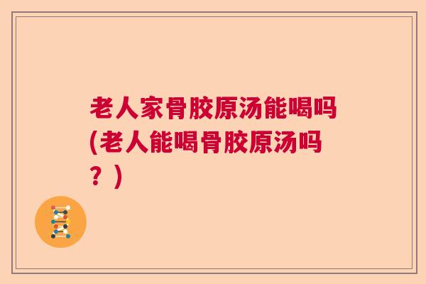 老人家骨胶原汤能喝吗(老人能喝骨胶原汤吗?)