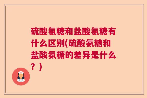 硫酸氨糖和盐酸氨糖有什么区别(硫酸氨糖和盐酸氨糖的差异是什么？)