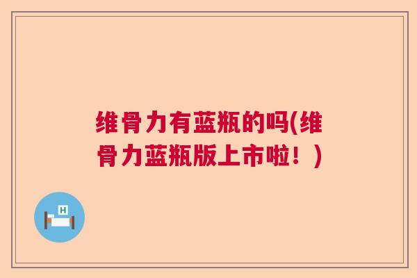 维骨力有蓝瓶的吗(维骨力蓝瓶版上市啦！)