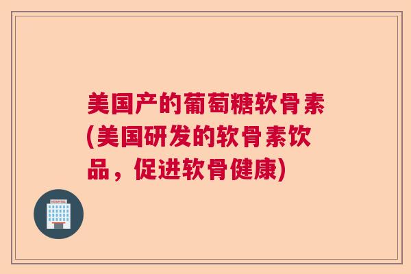 美国产的葡萄糖软骨素(美国研发的软骨素饮品,促进软骨健康)