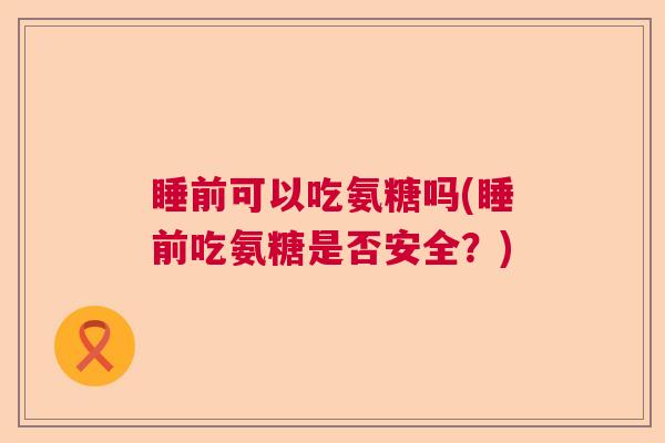 睡前可以吃氨糖吗(睡前吃氨糖是否安全?)