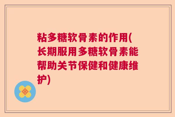 粘多糖软骨素的作用(长期服用多糖软骨素能帮助关节保健和健康维护)