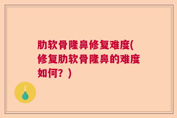 肋软骨隆鼻修复难度(修复肋软骨隆鼻的难度如何？)