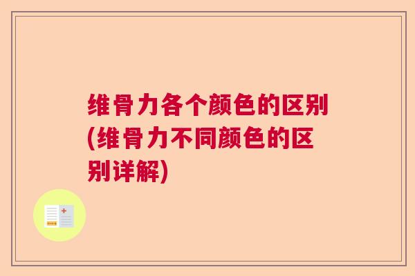 维骨力各个颜色的区别(维骨力不同颜色的区别详解)
