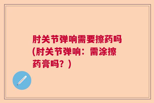 肘关节弹响需要擦药吗(肘关节弹响：需涂擦药膏吗？)