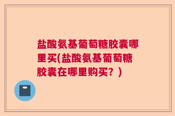 盐酸氨基葡萄糖胶囊哪里买(盐酸氨基葡萄糖胶囊在哪里购买?)