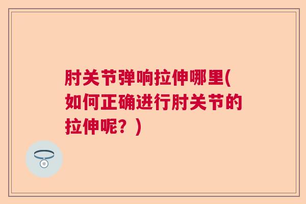 肘关节弹响拉伸哪里(如何正确进行肘关节的拉伸呢?)