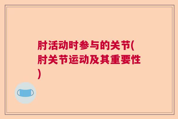 肘活动时参与的关节(肘关节运动及其重要性) 肘活动时参与的关节(肘关节运动及其重要性)