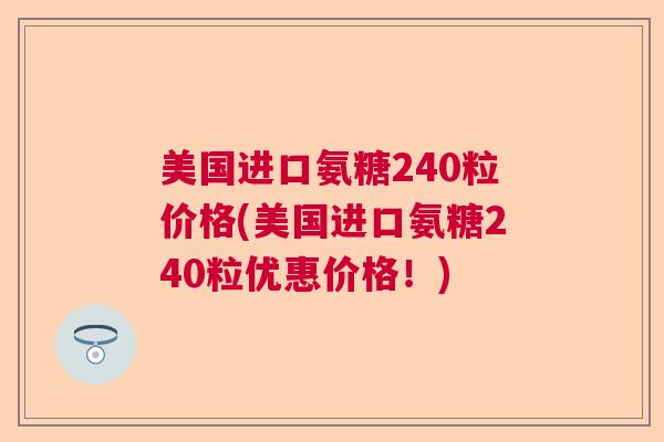 美国进口氨糖240粒价格(美国进口氨糖240粒优惠价格！)