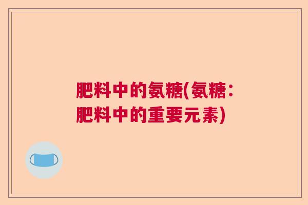 肥料中的氨糖(氨糖:肥料中的重要元素)