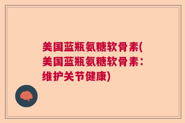 美国蓝瓶氨糖软骨素(美国蓝瓶氨糖软骨素：维护关节健康)