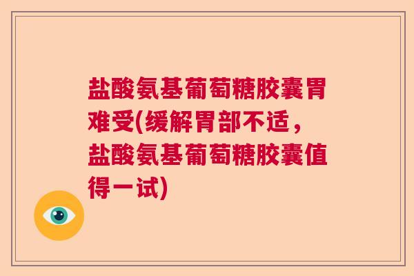 盐酸氨基葡萄糖胶囊胃难受(缓解胃部不适，盐酸氨基葡萄糖胶囊值得一试)