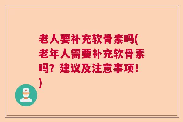 老人要补充软骨素吗(老年人需要补充软骨素吗?建议及注意事项!)