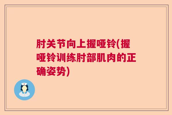 肘关节向上握哑铃(握哑铃训练肘部肌肉的正确姿势)