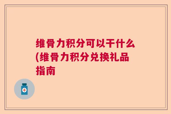 维骨力积分可以干什么(维骨力积分兑换礼品指南