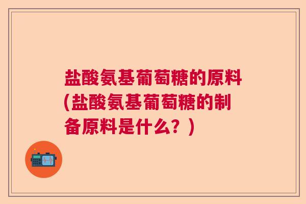 盐酸氨基葡萄糖的原料(盐酸氨基葡萄糖的制备原料是什么？)