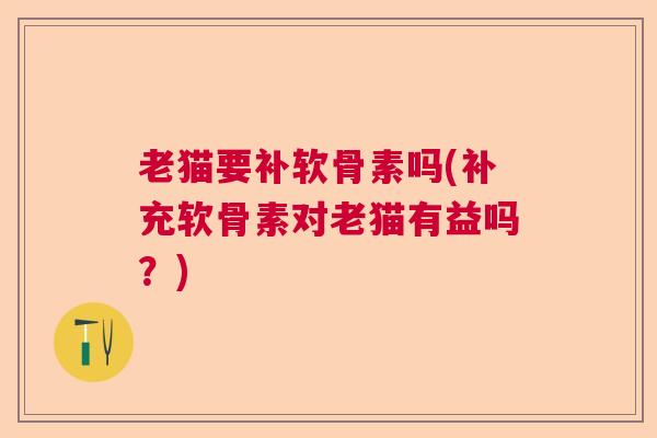 老猫要补软骨素吗(补充软骨素对老猫有益吗？)