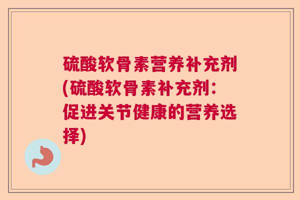 硫酸软骨素营养补充剂(硫酸软骨素补充剂:促进关节健康的营养选择) 硫酸软骨素营养补充剂(硫酸软骨素补充剂:促进关节健康的营养选择)