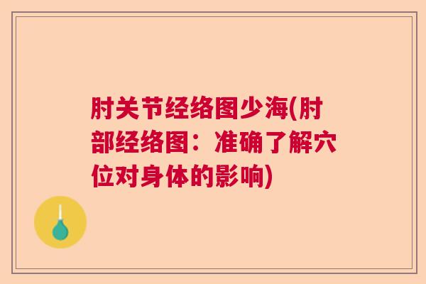 肘关节经络图少海(肘部经络图：准确了解穴位对身体的影响)
