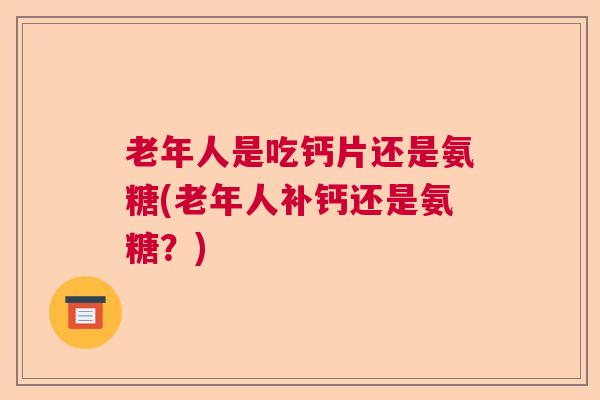 老年人是吃钙片还是氨糖(老年人补钙还是氨糖？)
