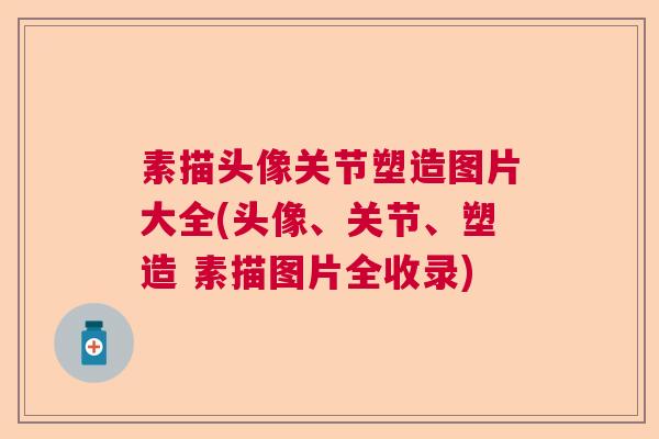 素描头像关节塑造图片大全(头像、关节、塑造 素描图片全收录)