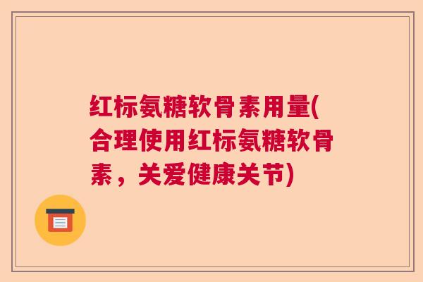 红标氨糖软骨素用量(合理使用红标氨糖软骨素,关爱健康关节)