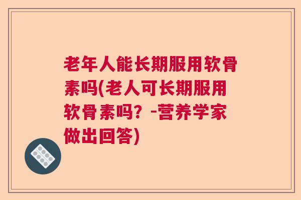 老年人能长期服用软骨素吗(老人可长期服用软骨素吗？-营养学家做出回答)