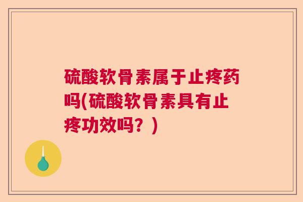 硫酸软骨素属于止疼药吗(硫酸软骨素具有止疼功效吗?)