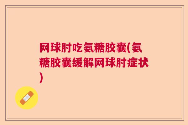 网球肘吃氨糖胶囊(氨糖胶囊缓解网球肘症状)